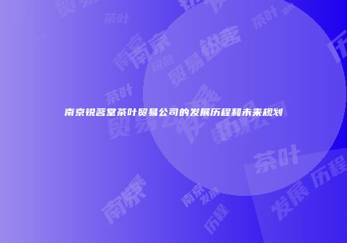 南京锐茗堂茶叶贸易公司的发展历程和未来规划