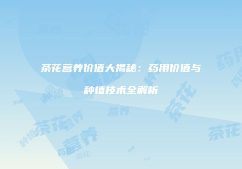 茶花营养价值大揭秘：药用价值与种植技术全解析