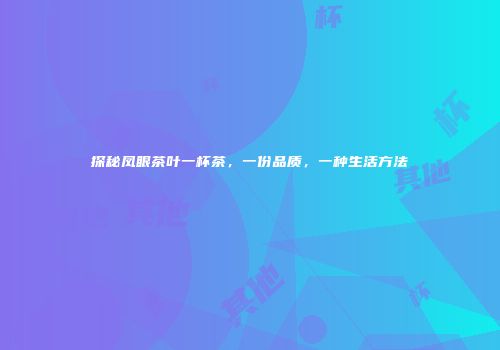 探秘凤眼茶叶一杯茶，一份品质，一种生活方法