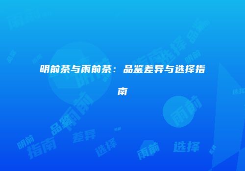 明前茶与雨前茶：品鉴差异与选择指南