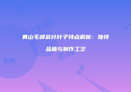 黄山毛峰茶叶叶子特点解析：独特品质与制作工艺