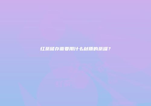 红茶储存需要用什么材质的茶罐？