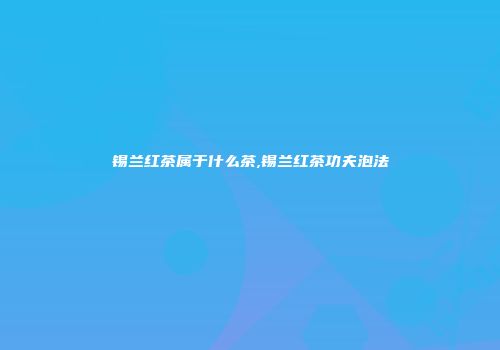 锡兰红茶属于什么茶,锡兰红茶功夫泡法
