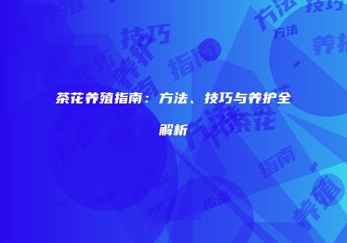 茶花养殖指南：方法、技巧与养护全解析