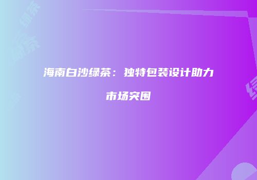 海南白沙绿茶：独特包装设计助力市场突围