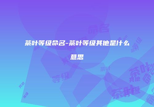 茶叶等级命名-茶叶等级其他是什么意思