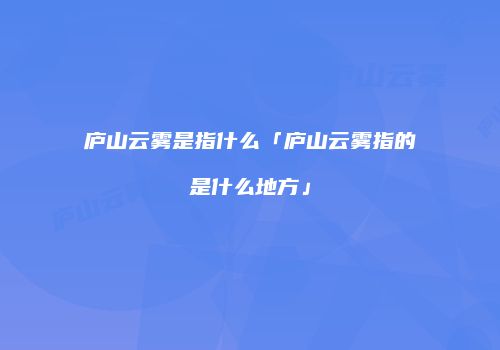 庐山云雾是指什么「庐山云雾指的是什么地方」