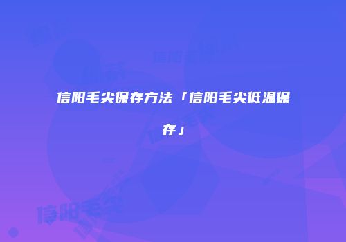 信阳毛尖保存方法「信阳毛尖低温保存」