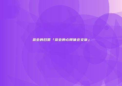 茶会的日常「茶会的心得体会文章」