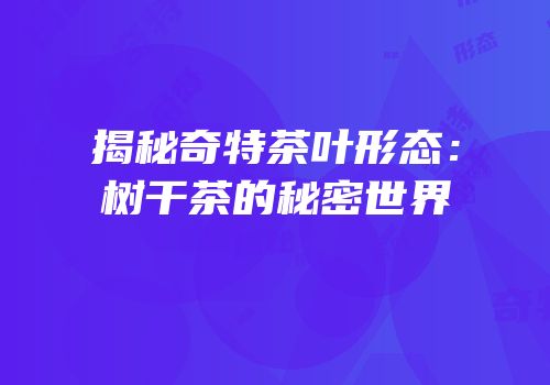 揭秘奇特茶叶形态：树干茶的秘密世界