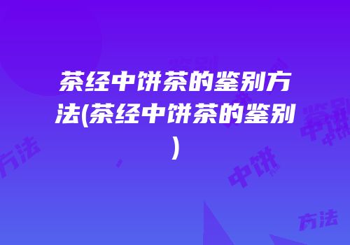 茶经中饼茶的鉴别方法(茶经中饼茶的鉴别)