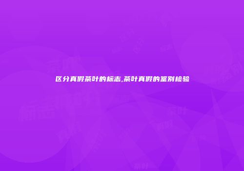 区分真假茶叶的标志,茶叶真假的鉴别检验