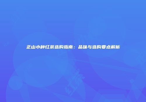 正山小种红茶选购指南：品味与选购要点解析