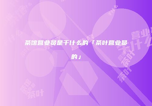 茶馆营业员是干什么的「茶叶营业员的」
