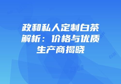 政和私人定制白茶解析：价格与优质生产商揭晓