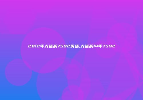 2012年大益茶7592价格,大益茶14年7592