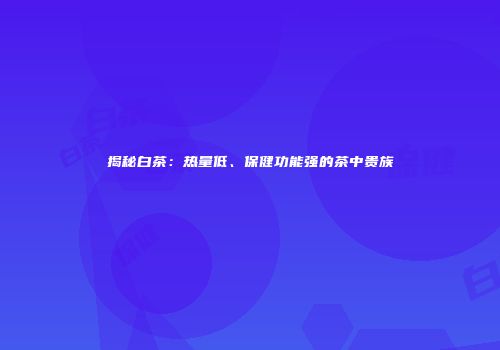 揭秘白茶：热量低、保健功能强的茶中贵族