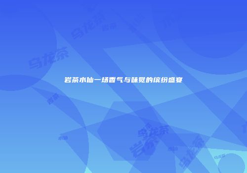 岩茶水仙一场香气与味觉的缤纷盛宴