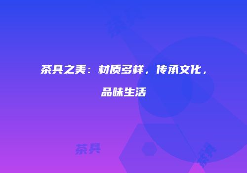 茶具之美：材质多样，传承文化，品味生活