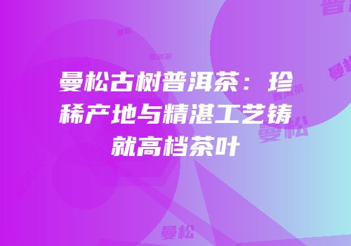 曼松古树普洱茶：珍稀产地与精湛工艺铸就高档茶叶