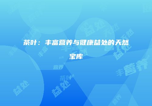 茶叶：丰富营养与健康益处的天然宝库