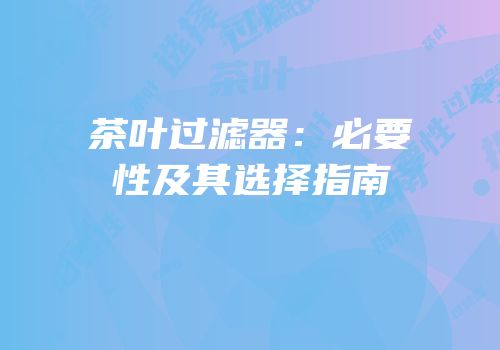 茶叶过滤器：必要性及其选择指南