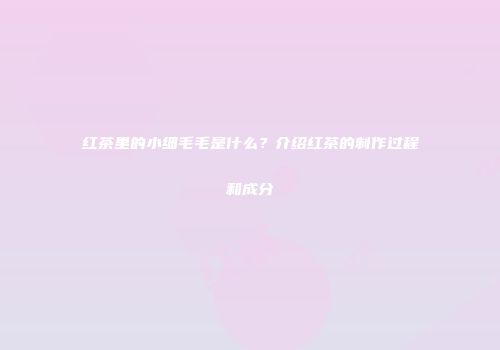 红茶里的小细毛毛是什么？介绍红茶的制作过程和成分
