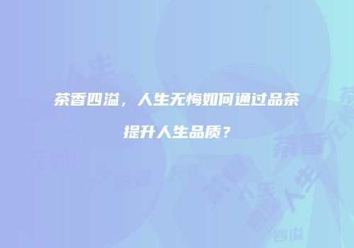 茶香四溢，人生无悔如何通过品茶提升人生品质？