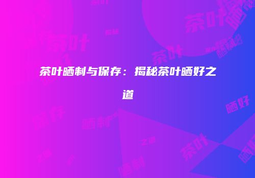 茶叶晒制与保存：揭秘茶叶晒好之道