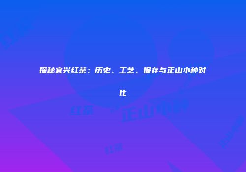 探秘宜兴红茶：历史、工艺、保存与正山小种对比