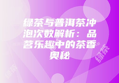 绿茶与普洱茶冲泡次数解析：品茗乐趣中的茶香奥秘