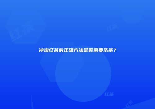 冲泡红茶的正确方法是否需要洗茶？