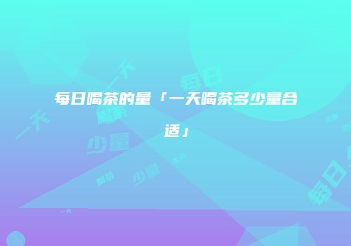 每日喝茶的量「一天喝茶多少量合适」