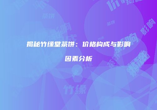 揭秘竹缘堂茶饼：价格构成与影响因素分析