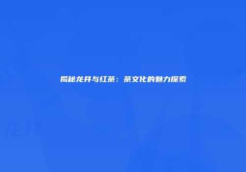 揭秘龙井与红茶：茶文化的魅力探索
