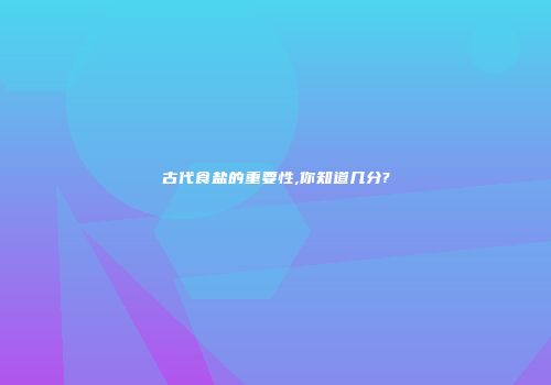 古代食盐的重要性,你知道几分?