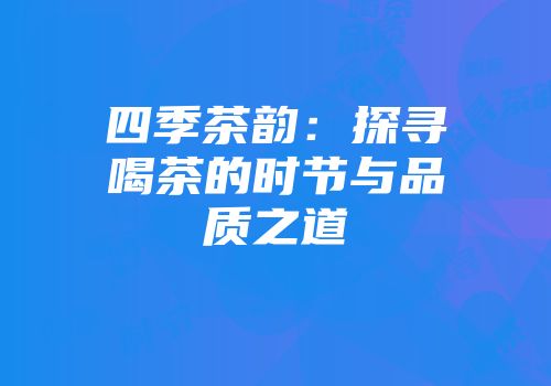 四季茶韵：探寻喝茶的时节与品质之道