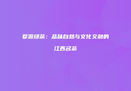 婺源绿茶：品味自然与文化交融的江西名茶