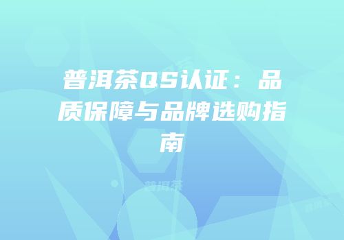 普洱茶QS认证：品质保障与品牌选购指南