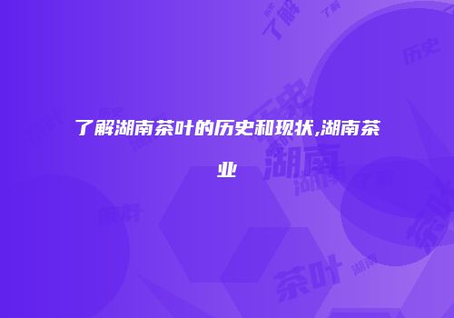 了解湖南茶叶的历史和现状,湖南茶业