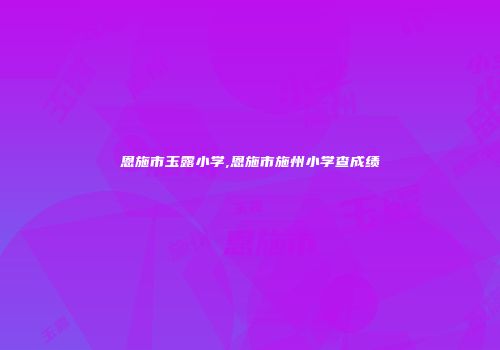恩施市玉露小学,恩施市施州小学查成绩