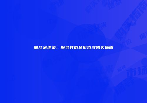 墨江米地茶：探寻其市场价位与购买指南
