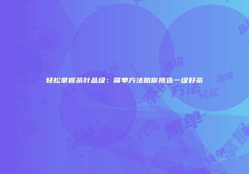 轻松掌握茶叶品级：简单方法助你挑选一级好茶