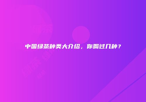 中国绿茶种类大介绍，你喝过几种？