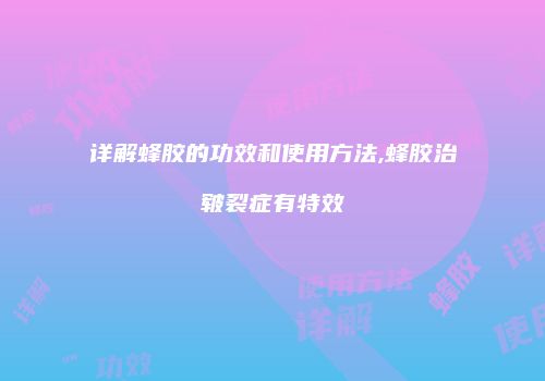 详解蜂胶的功效和使用方法,蜂胶治皲裂症有特效