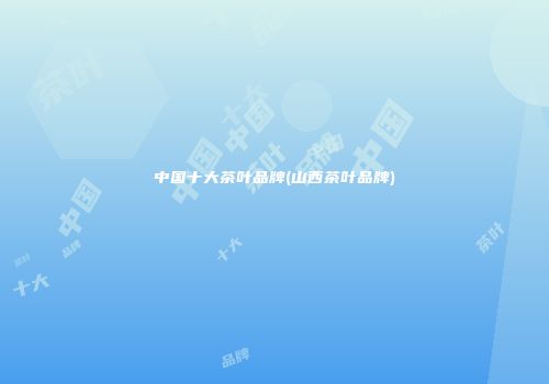 中国十大茶叶品牌(山西茶叶品牌)