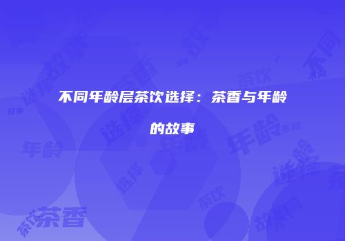 不同年龄层茶饮选择：茶香与年龄的故事