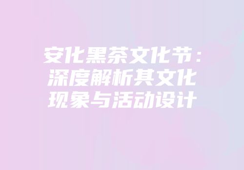 安化黑茶文化节：深度解析其文化现象与活动设计