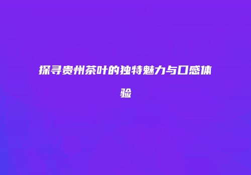 探寻贵州茶叶的独特魅力与口感体验
