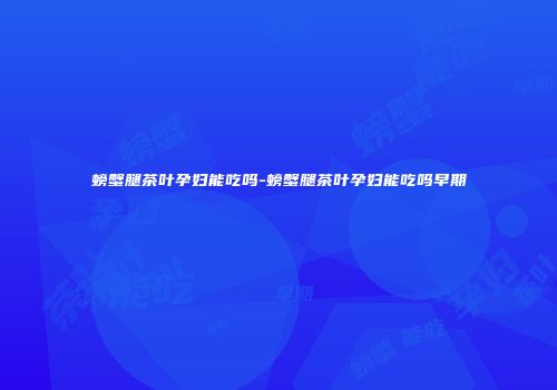螃蟹腿茶叶孕妇能吃吗-螃蟹腿茶叶孕妇能吃吗早期